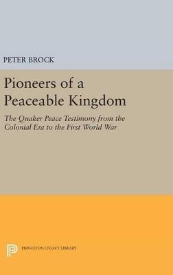 Pioneers of a Peaceable Kingdom: The Quaker Peace Testimony from the Colonial Era to the First World War - Peter Brock - cover