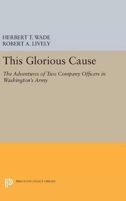 This Glorious Cause: The Adventures of Two Company Officers in Washington's Army - Herbert Treadwell Wade,Robert A. Lively - cover