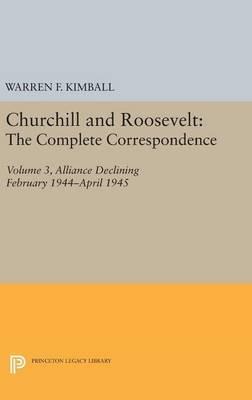 Churchill and Roosevelt, Volume 3: The Complete Correspondence: Alliance Declining, February 1944–April 1945 - cover