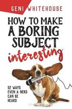 How to make a boring subject interesting: 52 ways even a nerd can be heard. Vol. 1