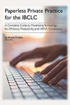 Paperless Private Practice for Lactation Consultants: A Complete Guide to Maximizing Technology for Efficiency, Productivity, and HIPAA Compliance - Annie Frisbie Ibclc Ma - cover