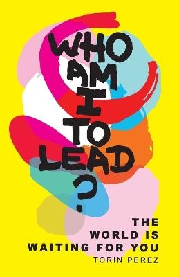 Who Am I to Lead?: The World Is Waiting for You - Torin Perez - cover