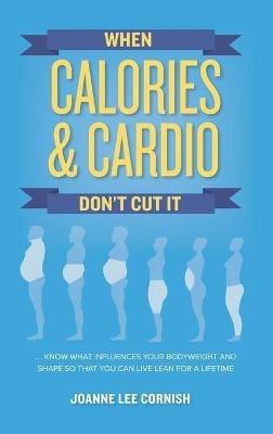When Calories & Cardio Don't Cut It: Know what influences your body weight and shape so that you can live lean for a lifetime - Joanne Lee Cornish - cover