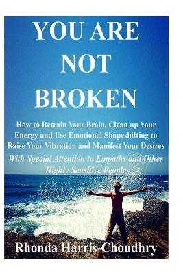 You Are Not Broken: How to Retrain Your Brain, Clean up Your Energy and Use Emotional Shapeshifting to Raise Your Vibration and Manifest Your Desires With Special Attention to Empaths and Other Highly Sensitive People - Rhonda Harris-Choudhry - cover