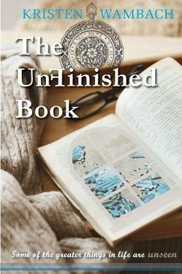 The UnFinished Book: Some of the greater things in life are unseen - Kristen Wambach - cover