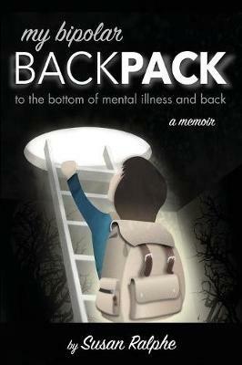 My Bipolar Backpack, a Memoir: To the Bottom of Mental Illness and Back - Susan Ralphe - cover