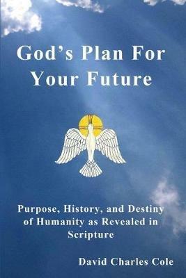 God's Plan for Your Future: Purpose, History, and Destiny of Humanity as Revealed in Scripture - David Charles Cole - cover