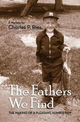 The Fathers We Find: The Making of a Pleasant, Humble Boy - Charles P Ries - cover