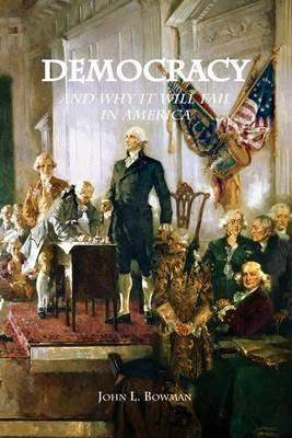 Democracy: and why it will fail in America - John L Bowman - cover