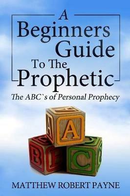 The Beginner's Guide to the Prophetic: The Abc's of Personal Prophecy - Matthew Robert Payne - cover
