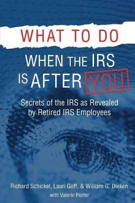 What to Do When the IRS is After You: Secrets of the IRS as Revealed by Retired IRS Employees - Richard M Schickel,Lauri Goff,William G Dieken - cover
