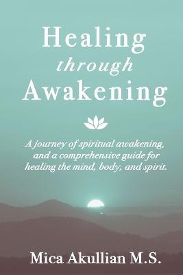 Healing through Awakening: A Journey of Spiritual Awakening, and a Comprehensive Guide for Healing the Mind, Body, and Spirit - Mica Akullian - cover