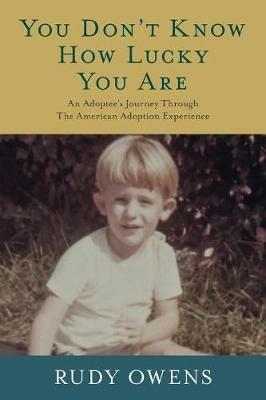 You Don't Know How Lucky You Are: An Adoptee's Journey Through The American Adoption Experience - Rudy Owens - cover
