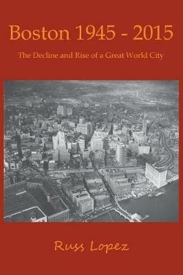 Boston 1945-2015: The Decline and Rebirth of a Great World City - Russ Lopez - cover