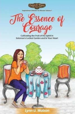 The Essence of Courage: Cultivating the Fruit of the Spirit in Solomon's Locked Garden and in Your Heart - Lynn U Watson - cover