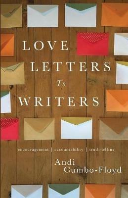 Love Letters To Writers: Encouragement, Accountability, and Truth-Telling - Andi Cumbo-Floyd - cover