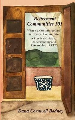 Retirement Communities 101: What is a Continuing Care Retirement Community? A Practical Guide to Understanding and Researching a CCRC - Dana Cornwell Bodney - cover