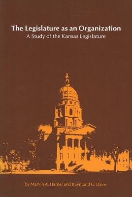 The Legislature as an Organization: Study of the Kansas Legislature - Marvin A. Harder,Raymond G. Davis - cover