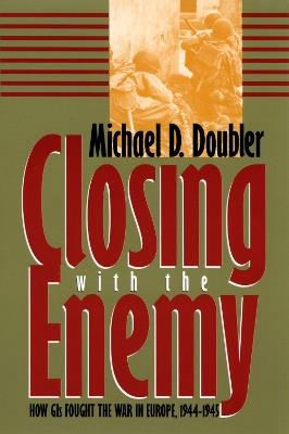 Closing with the Enemy: How GIs Fought the War in Europe, 1944-45 - Michael D. Doubler - cover