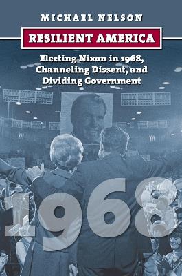 Resilient America: Electing Nixon in 1968, Channeling Dissent, and Dividing Government - Michael Nelson - cover