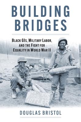 Building Bridges: Black GIs, Military Labor, and the Fight for Equality in World War II - Douglas Walter Bristol, Jr. - cover