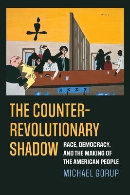 The Counterrevolutionary Shadow: Race, Democracy, and the Making of the American People - Michael Gorup - cover