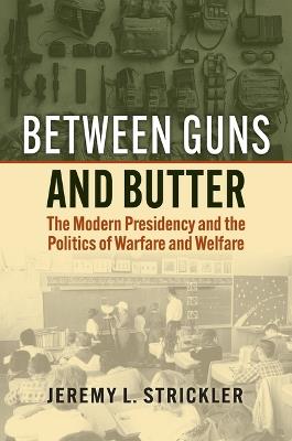 Between Guns and Butter: The Modern Presidency and the Politics of Warfare and Welfare - Jeremy Strickler - cover