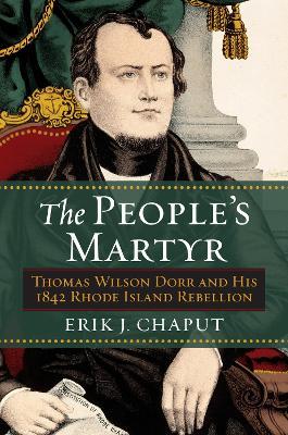 The People's Martyr: Thomas Wilson Dorr and His 1842 Rhode Island Rebellion - Erik J. Chaput - cover