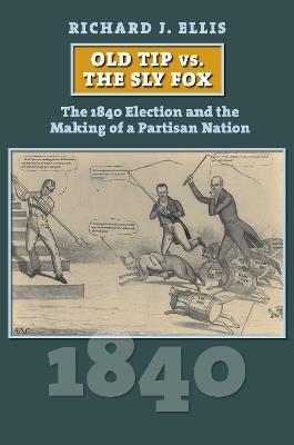 Old Tip Vs. the Sly Fox: The 1840 Election and the Making of a Partisan Nation - Richard J. Ellis - cover