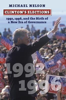 Clinton's Elections: 1992, 1996, and the Birth of a New Era of Governance - Michael Nelson - cover