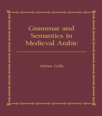 Grammar and Semantics in Medieval Arabic: The Study of Ibn-Hisham's 'Mughni I-Labib' - Adrian Gully - cover