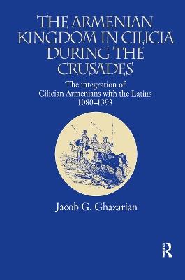 The Armenian Kingdom in Cilicia During the Crusades: The Integration of Cilician Armenians with the Latins, 1080-1393 - Jacob Ghazarian - cover