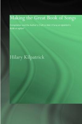 Making the Great Book of Songs: Compilation and the Author's Craft in Abû I-Faraj al-Isbahânî's Kitâb al-aghânî - Hilary Kilpatrick - cover