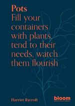 Pots: Bloom Gardener's Guide: Fill your containers with plants, tend to their needs, watch them flourish