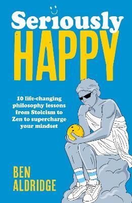 Seriously HAPPY: 10 life-changing philosophy lessons from Stoicism to Zen to supercharge your mindset - Ben Aldridge - cover