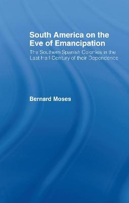 South America on the Eve of Emancipation: The Southern Spanish Colonies in the Last Half-Century of their Dependence - Bernard Moses - cover