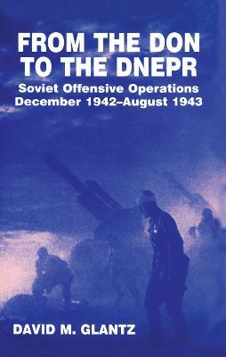 From the Don to the Dnepr: Soviet Offensive Operations, December 1942 - August 1943 - David M. Glantz - cover