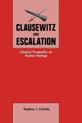 Clausewitz and Escalation: Classical Perspective on Nuclear Strategy - Stephen J. Cimbala - cover