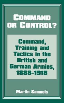 Command or Control?: Command, Training and Tactics in the British and German Armies, 1888-1918 - Martin Samuels,Martin Samuels - cover