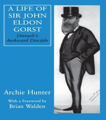A Life of Sir John Eldon Gorst: Disraeli's Awkward Disciple - Archie Hunter - cover