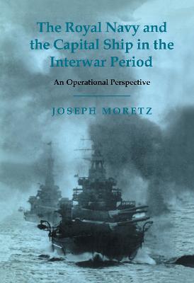 The Royal Navy and the Capital Ship in the Interwar Period: An Operational Perspective - Joseph Moretz - cover