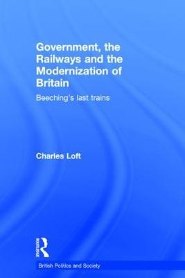 Government, the Railways and the Modernization of Britain: Beeching's Last Trains - Charles Loft - cover