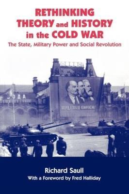 Rethinking Theory and History in the Cold War: The State, Military Power and Social Revolution - Richard Saull - cover