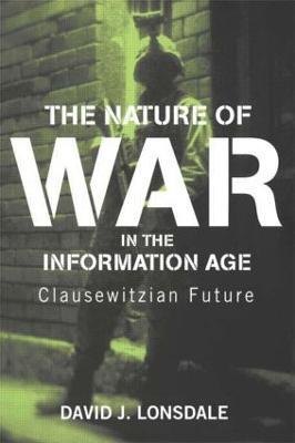 The Nature of War in the Information Age: Clausewitzian Future - David J. Lonsdale - cover