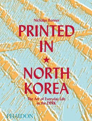 Printed in North Korea. The art from everyday life in the DPRK. Ediz. a colori - Nicholas Bonner,Simon Cockerell,James Banfill - copertina