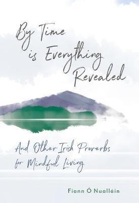 By Time is Everything Revealed: And Other Irish proverbs for Mindful Living - Fiann O Nuallain - cover