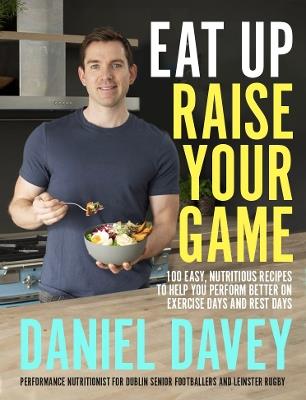 Eat Up, Raise Your Game: 100 easy, nutritious recipes to help you perform better on exercise days and rest days - Daniel Davey - cover