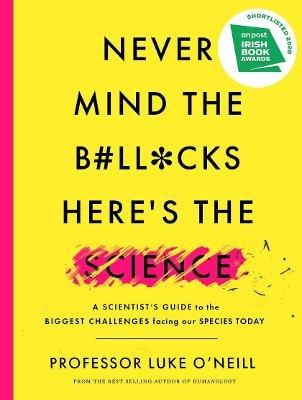 Never Mind the B#ll*cks, Here’s the Science: A scientist’s guide to the biggest challenges facing our species today - Luke O'Neill - cover