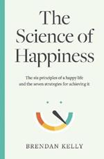 The Science of Happiness: The six principles of a happy life and the seven strategies for achieving it
