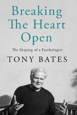 Breaking the Heart Open: The Shaping of a Psychologist - Tony Bates - cover